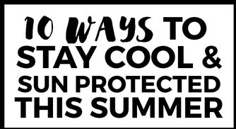 10 Ways to Stay Cool & Sun Protected this Summer